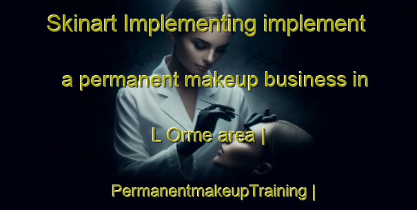 Skinart Implementing implement a permanent makeup business in L Orme area | PermanentmakeupTraining | PermanentmakeupClasses | SkinartTraining-France